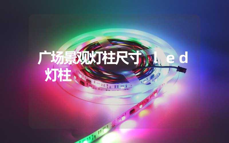 广场景观灯柱尺寸 led 灯柱